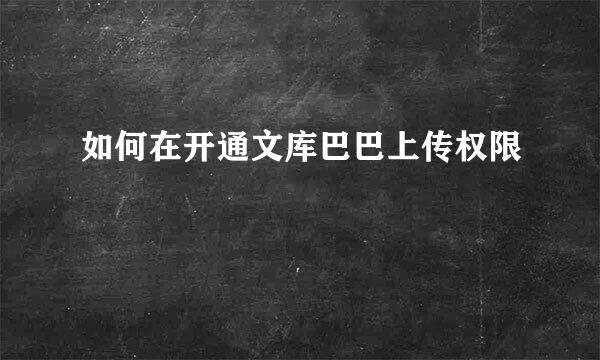 如何在开通文库巴巴上传权限