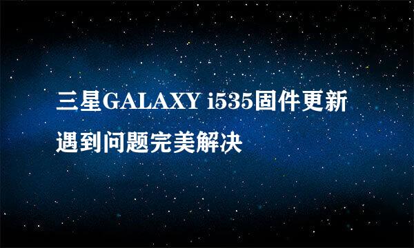 三星GALAXY i535固件更新遇到问题完美解决