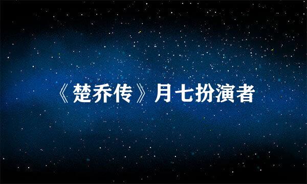 《楚乔传》月七扮演者