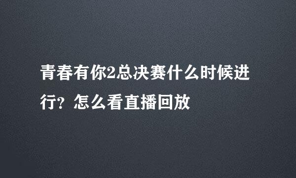 青春有你2总决赛什么时候进行？怎么看直播回放