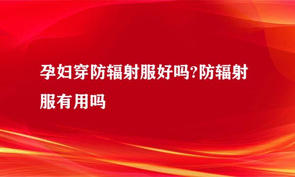 孕妇穿防辐射服好吗?防辐射服有用吗