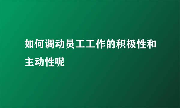 如何调动员工工作的积极性和主动性呢