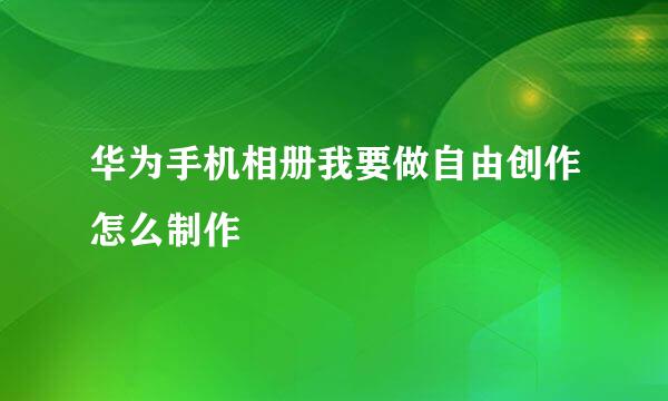 华为手机相册我要做自由创作怎么制作