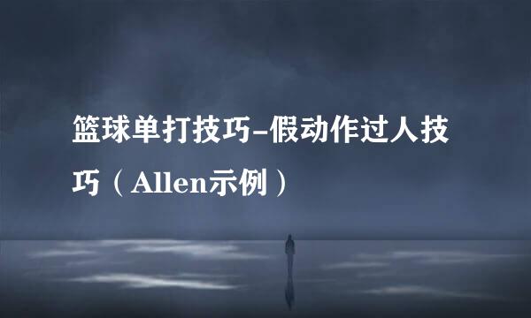 篮球单打技巧-假动作过人技巧（Allen示例）