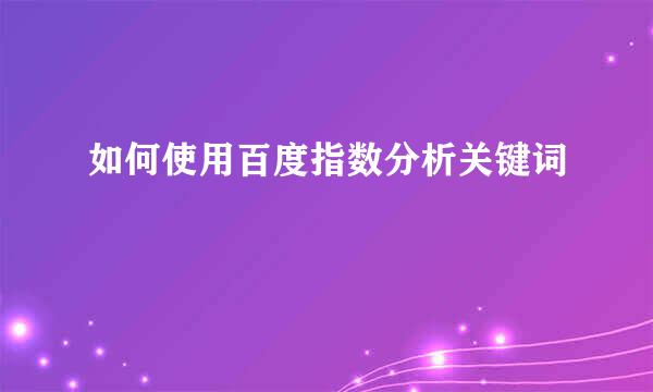 如何使用百度指数分析关键词