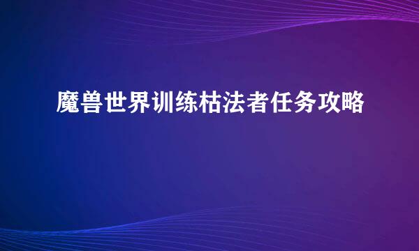 魔兽世界训练枯法者任务攻略