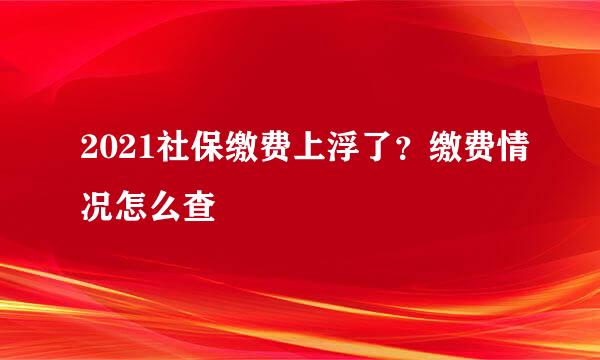 2021社保缴费上浮了？缴费情况怎么查