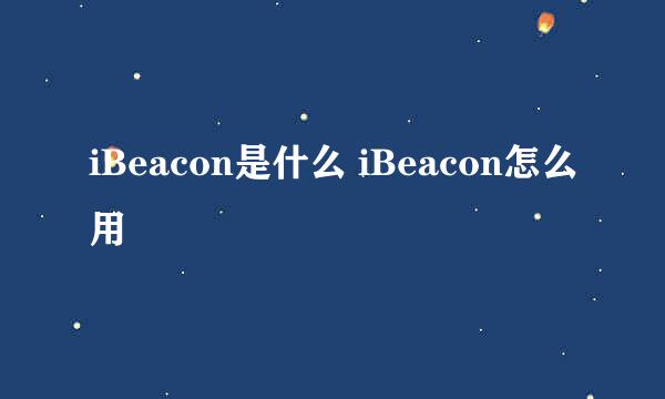 iBeacon是什么 iBeacon怎么用