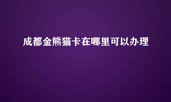 成都金熊猫卡在哪里可以办理