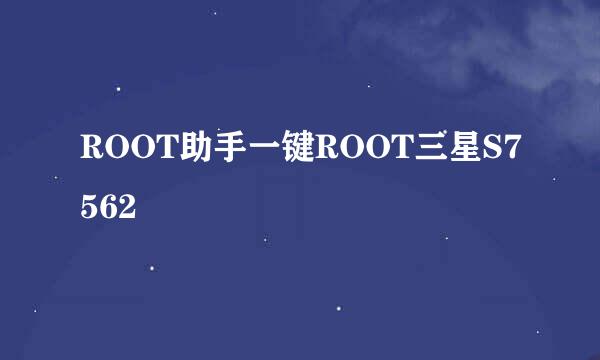 ROOT助手一键ROOT三星S7562