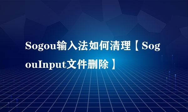 Sogou输入法如何清理【SogouInput文件删除】