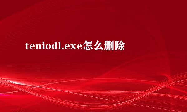 teniodl.exe怎么删除