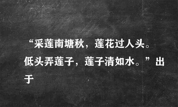 “采莲南塘秋，莲花过人头。低头弄莲子，莲子清如水。”出于