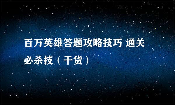 百万英雄答题攻略技巧 通关必杀技（干货）