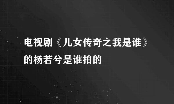 电视剧《儿女传奇之我是谁》的杨若兮是谁拍的