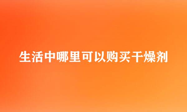 生活中哪里可以购买干燥剂