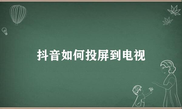 抖音如何投屏到电视