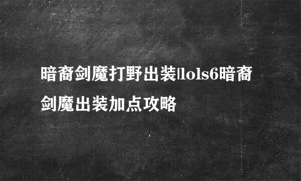 暗裔剑魔打野出装|lols6暗裔剑魔出装加点攻略