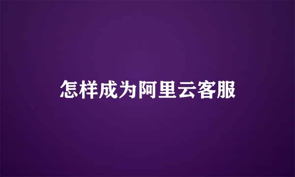 怎样成为阿里云客服