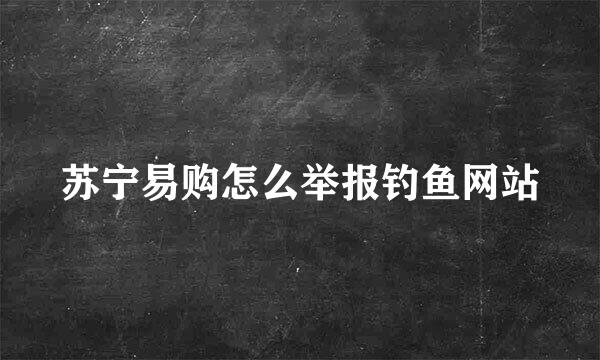 苏宁易购怎么举报钓鱼网站