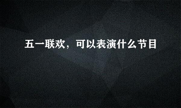 五一联欢，可以表演什么节目