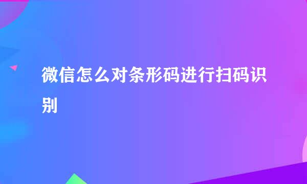 微信怎么对条形码进行扫码识别