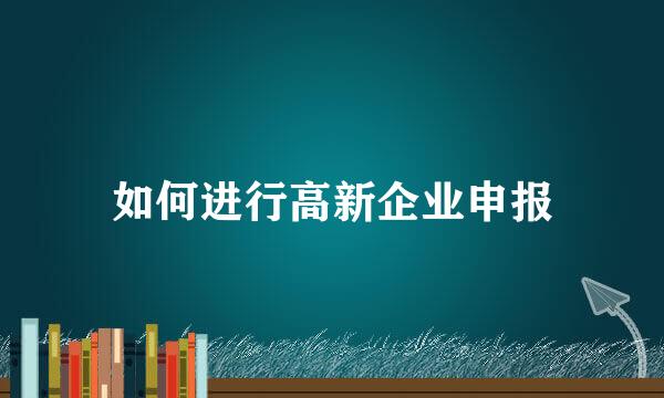 如何进行高新企业申报