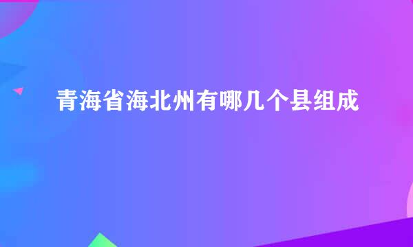 青海省海北州有哪几个县组成