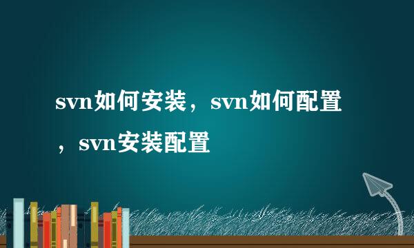 svn如何安装，svn如何配置，svn安装配置