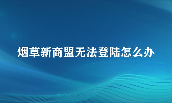 烟草新商盟无法登陆怎么办