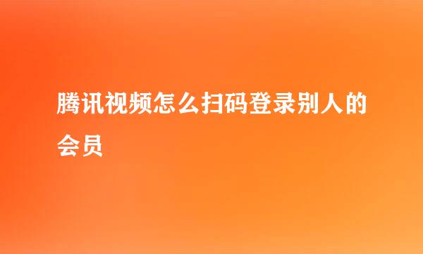 腾讯视频怎么扫码登录别人的会员