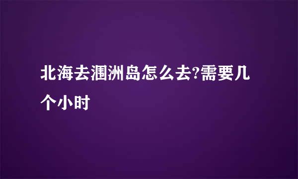 北海去涠洲岛怎么去?需要几个小时