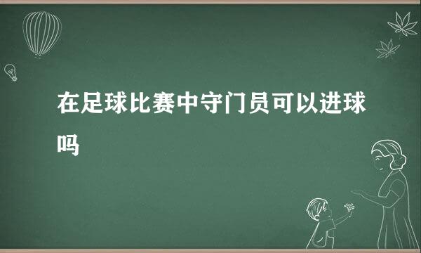 在足球比赛中守门员可以进球吗