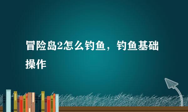 冒险岛2怎么钓鱼，钓鱼基础操作