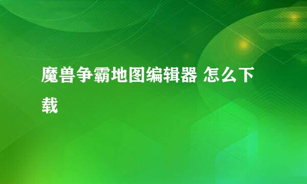 魔兽争霸地图编辑器 怎么下载