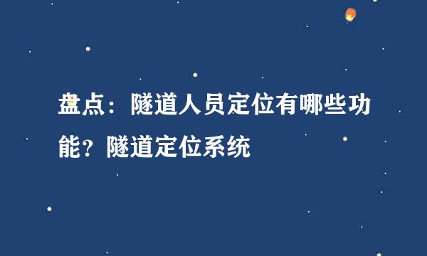 盘点：隧道人员定位有哪些功能？隧道定位系统