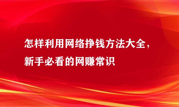 怎样利用网络挣钱方法大全，新手必看的网赚常识