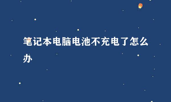 笔记本电脑电池不充电了怎么办