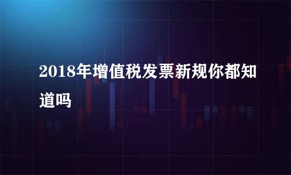 2018年增值税发票新规你都知道吗