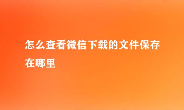 怎么查看微信下载的文件保存在哪里