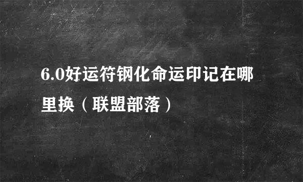 6.0好运符钢化命运印记在哪里换（联盟部落）