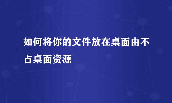 如何将你的文件放在桌面由不占桌面资源