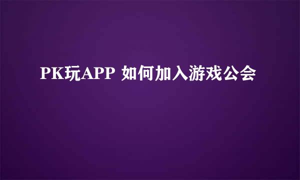 PK玩APP 如何加入游戏公会