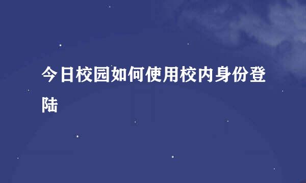 今日校园如何使用校内身份登陆