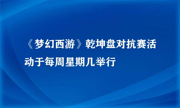 《梦幻西游》乾坤盘对抗赛活动于每周星期几举行