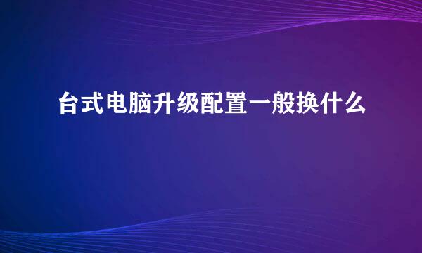 台式电脑升级配置一般换什么