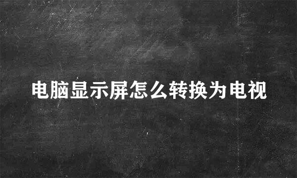 电脑显示屏怎么转换为电视