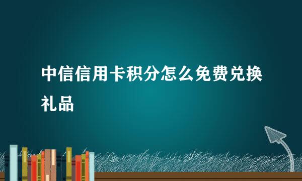 中信信用卡积分怎么免费兑换礼品