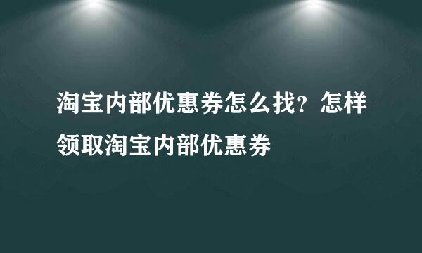 淘宝内部优惠券怎么找？怎样领取淘宝内部优惠券