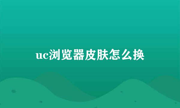 uc浏览器皮肤怎么换